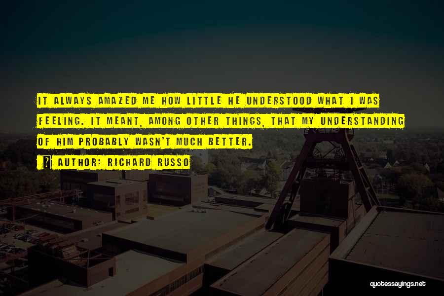 Richard Russo Quotes: It Always Amazed Me How Little He Understood What I Was Feeling. It Meant, Among Other Things, That My Understanding
