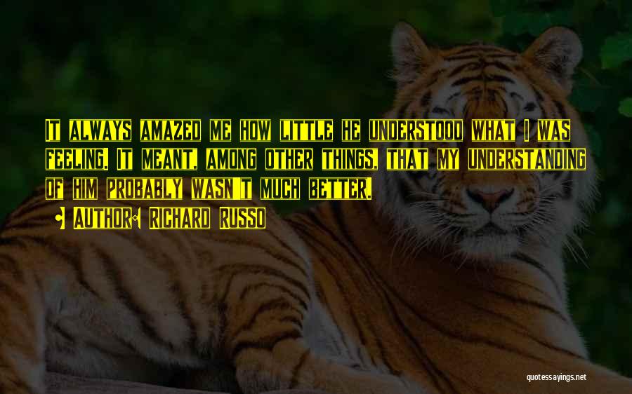 Richard Russo Quotes: It Always Amazed Me How Little He Understood What I Was Feeling. It Meant, Among Other Things, That My Understanding