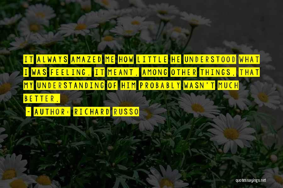 Richard Russo Quotes: It Always Amazed Me How Little He Understood What I Was Feeling. It Meant, Among Other Things, That My Understanding