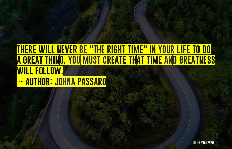 JohnA Passaro Quotes: There Will Never Be The Right Time In Your Life To Do A Great Thing. You Must Create That Time