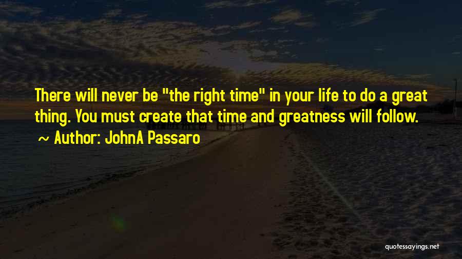 JohnA Passaro Quotes: There Will Never Be The Right Time In Your Life To Do A Great Thing. You Must Create That Time