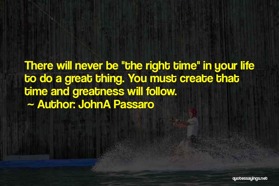 JohnA Passaro Quotes: There Will Never Be The Right Time In Your Life To Do A Great Thing. You Must Create That Time