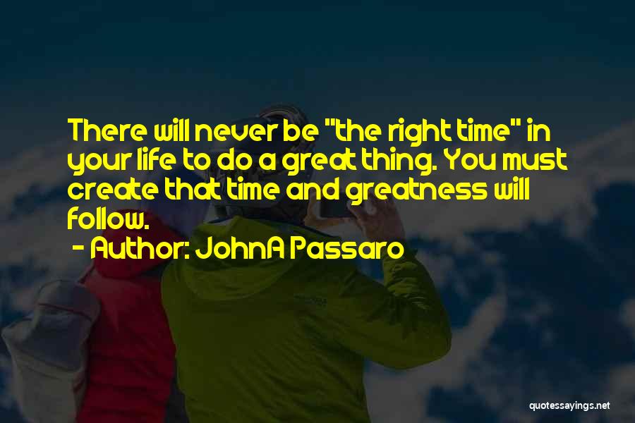 JohnA Passaro Quotes: There Will Never Be The Right Time In Your Life To Do A Great Thing. You Must Create That Time