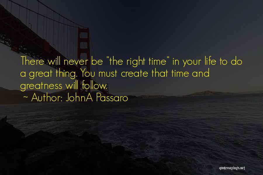 JohnA Passaro Quotes: There Will Never Be The Right Time In Your Life To Do A Great Thing. You Must Create That Time