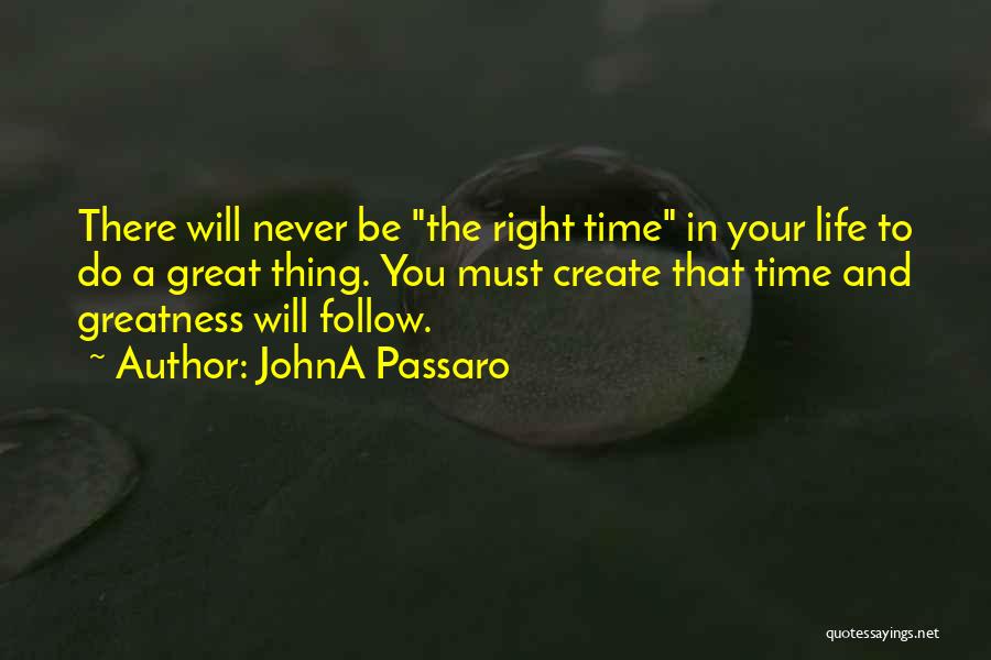 JohnA Passaro Quotes: There Will Never Be The Right Time In Your Life To Do A Great Thing. You Must Create That Time