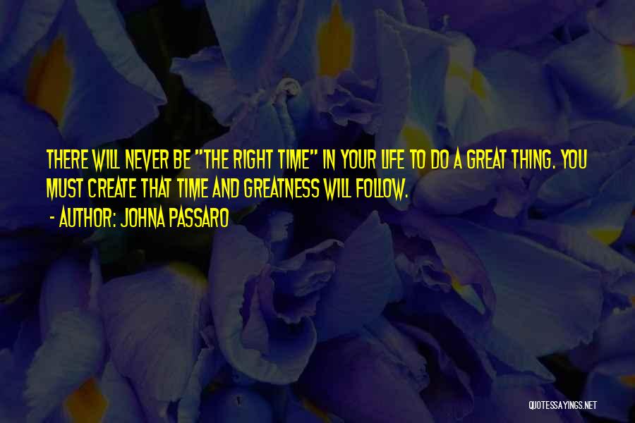 JohnA Passaro Quotes: There Will Never Be The Right Time In Your Life To Do A Great Thing. You Must Create That Time