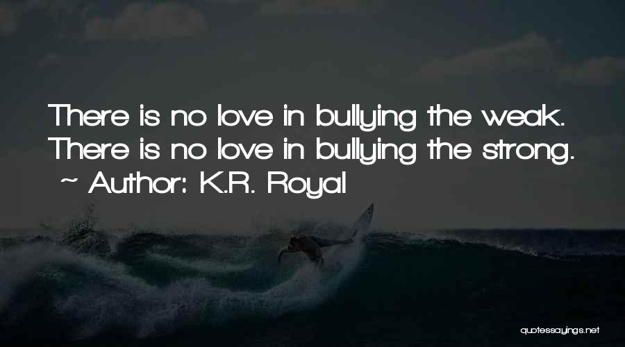K.R. Royal Quotes: There Is No Love In Bullying The Weak. There Is No Love In Bullying The Strong.
