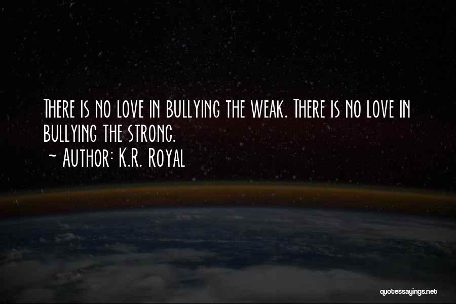 K.R. Royal Quotes: There Is No Love In Bullying The Weak. There Is No Love In Bullying The Strong.