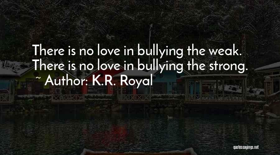 K.R. Royal Quotes: There Is No Love In Bullying The Weak. There Is No Love In Bullying The Strong.