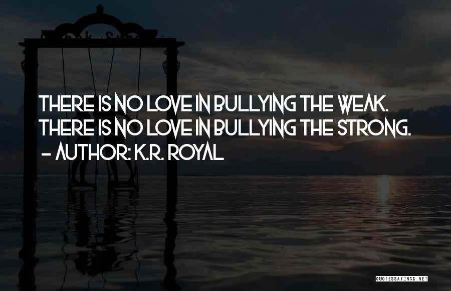 K.R. Royal Quotes: There Is No Love In Bullying The Weak. There Is No Love In Bullying The Strong.