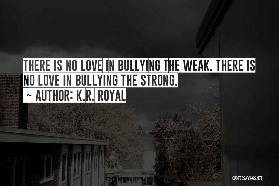 K.R. Royal Quotes: There Is No Love In Bullying The Weak. There Is No Love In Bullying The Strong.