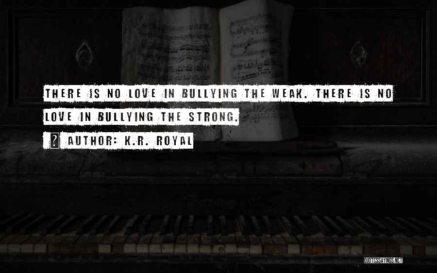 K.R. Royal Quotes: There Is No Love In Bullying The Weak. There Is No Love In Bullying The Strong.