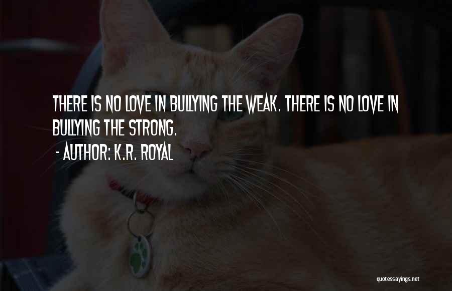 K.R. Royal Quotes: There Is No Love In Bullying The Weak. There Is No Love In Bullying The Strong.