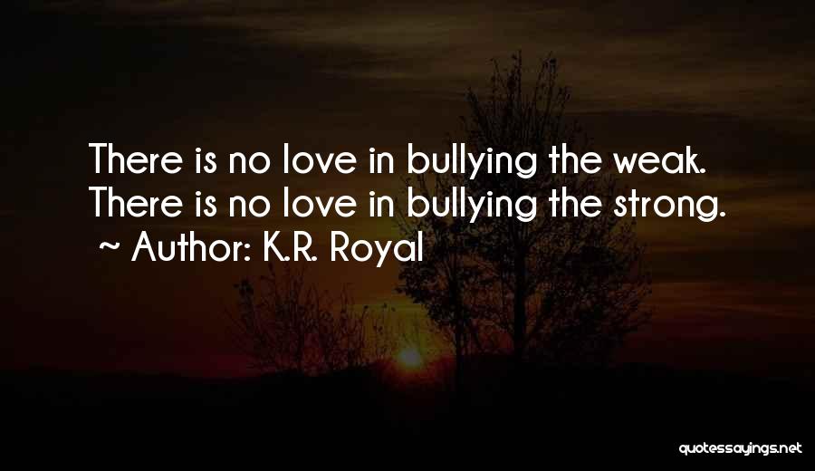 K.R. Royal Quotes: There Is No Love In Bullying The Weak. There Is No Love In Bullying The Strong.