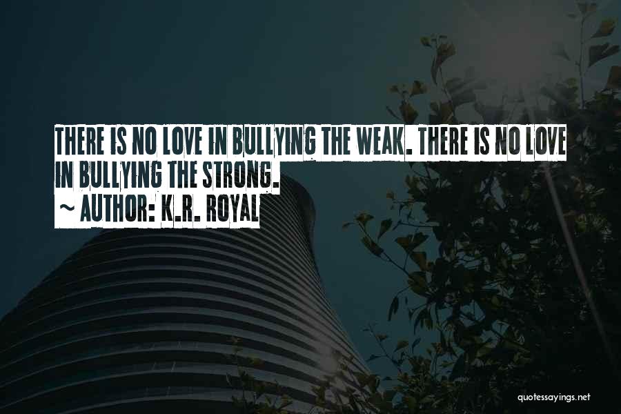 K.R. Royal Quotes: There Is No Love In Bullying The Weak. There Is No Love In Bullying The Strong.