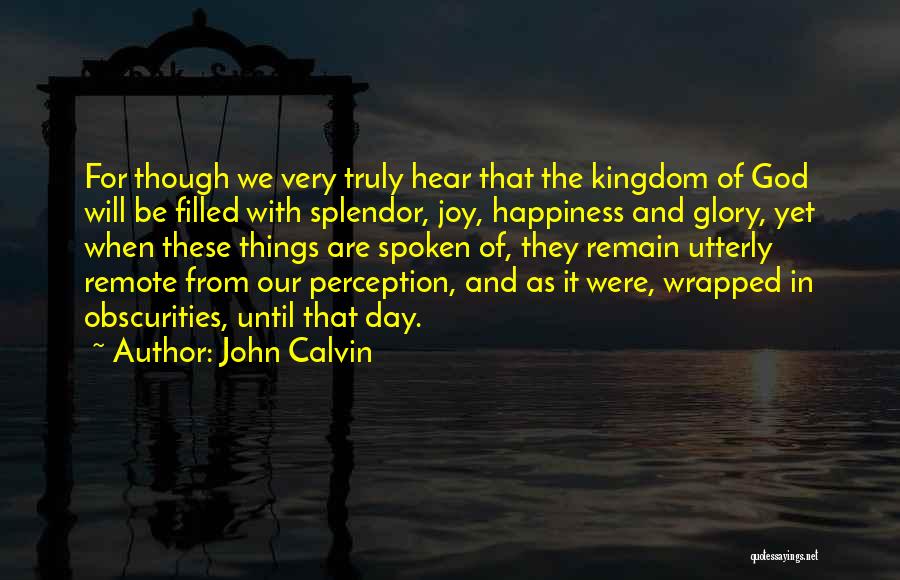 John Calvin Quotes: For Though We Very Truly Hear That The Kingdom Of God Will Be Filled With Splendor, Joy, Happiness And Glory,