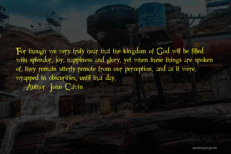 John Calvin Quotes: For Though We Very Truly Hear That The Kingdom Of God Will Be Filled With Splendor, Joy, Happiness And Glory,