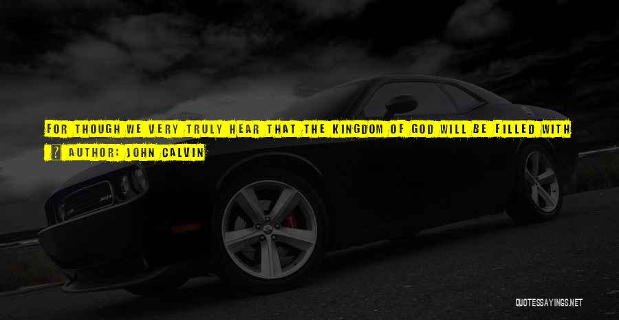 John Calvin Quotes: For Though We Very Truly Hear That The Kingdom Of God Will Be Filled With Splendor, Joy, Happiness And Glory,