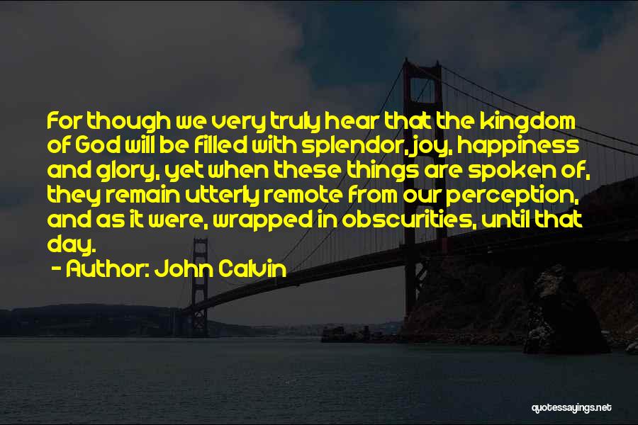 John Calvin Quotes: For Though We Very Truly Hear That The Kingdom Of God Will Be Filled With Splendor, Joy, Happiness And Glory,