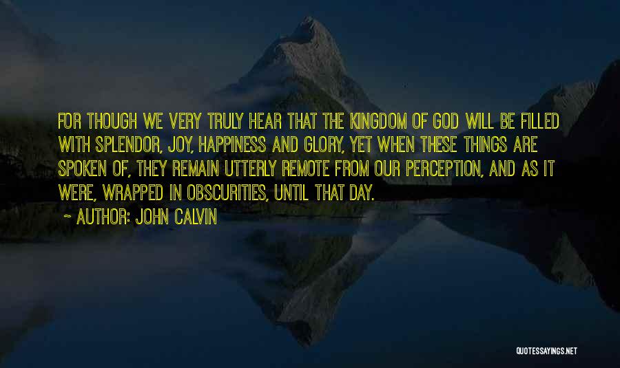 John Calvin Quotes: For Though We Very Truly Hear That The Kingdom Of God Will Be Filled With Splendor, Joy, Happiness And Glory,