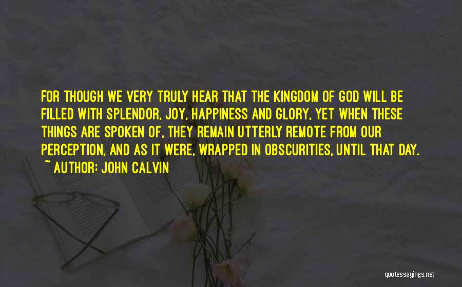 John Calvin Quotes: For Though We Very Truly Hear That The Kingdom Of God Will Be Filled With Splendor, Joy, Happiness And Glory,