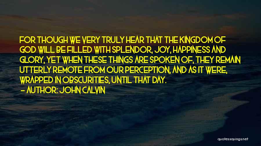 John Calvin Quotes: For Though We Very Truly Hear That The Kingdom Of God Will Be Filled With Splendor, Joy, Happiness And Glory,