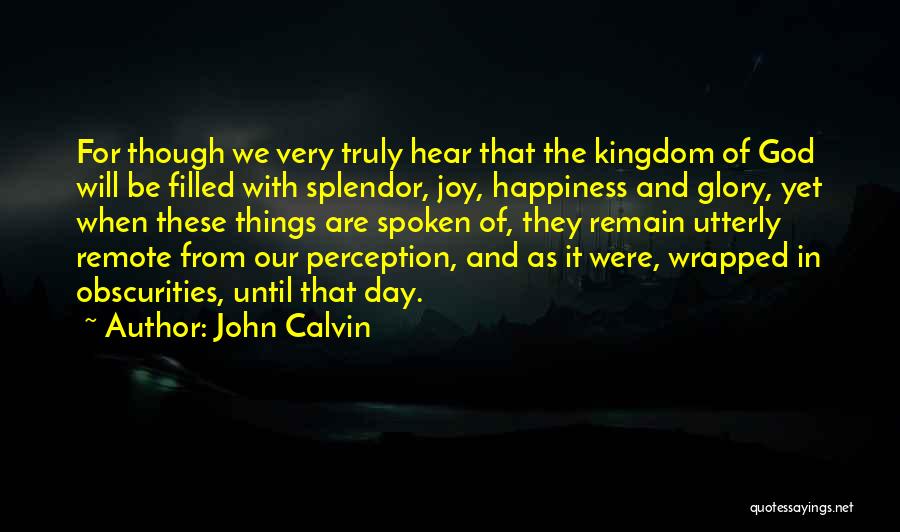 John Calvin Quotes: For Though We Very Truly Hear That The Kingdom Of God Will Be Filled With Splendor, Joy, Happiness And Glory,