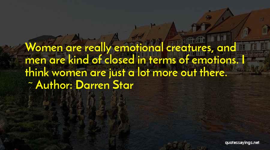 Darren Star Quotes: Women Are Really Emotional Creatures, And Men Are Kind Of Closed In Terms Of Emotions. I Think Women Are Just