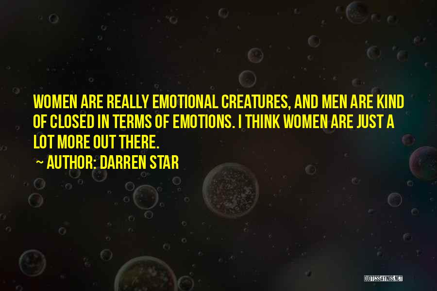 Darren Star Quotes: Women Are Really Emotional Creatures, And Men Are Kind Of Closed In Terms Of Emotions. I Think Women Are Just