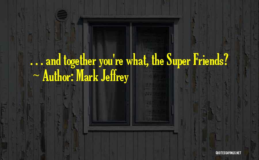 Mark Jeffrey Quotes: . . . And Together You're What, The Super Friends?