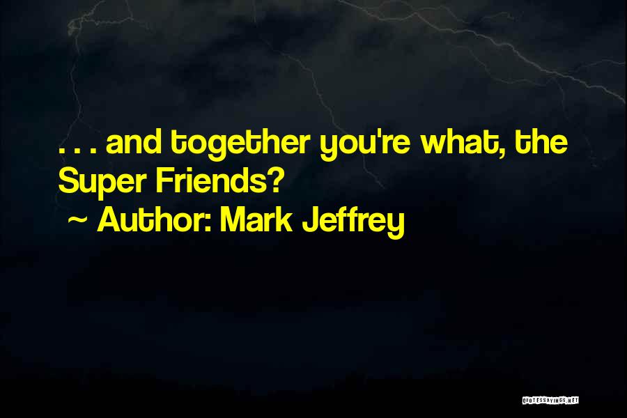 Mark Jeffrey Quotes: . . . And Together You're What, The Super Friends?