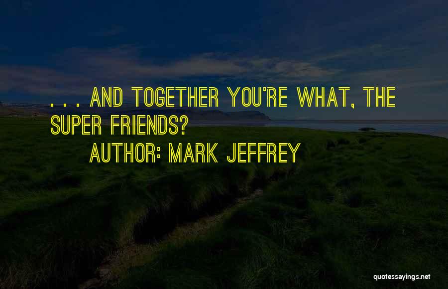 Mark Jeffrey Quotes: . . . And Together You're What, The Super Friends?