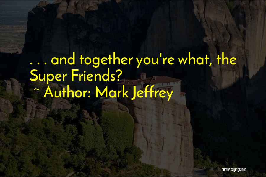 Mark Jeffrey Quotes: . . . And Together You're What, The Super Friends?