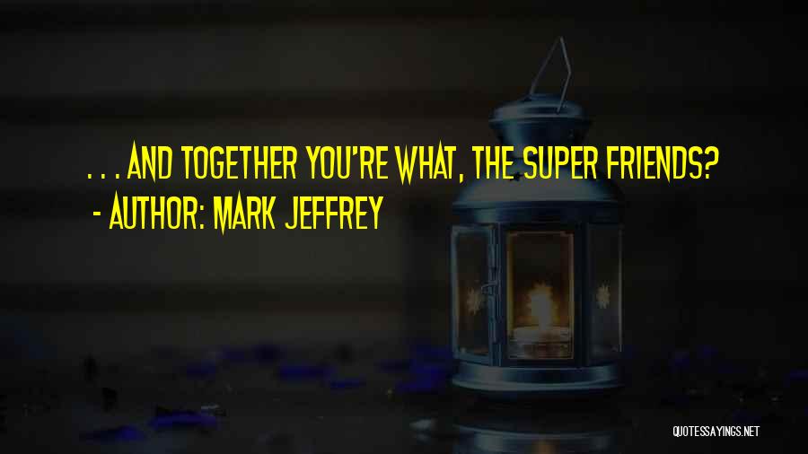 Mark Jeffrey Quotes: . . . And Together You're What, The Super Friends?