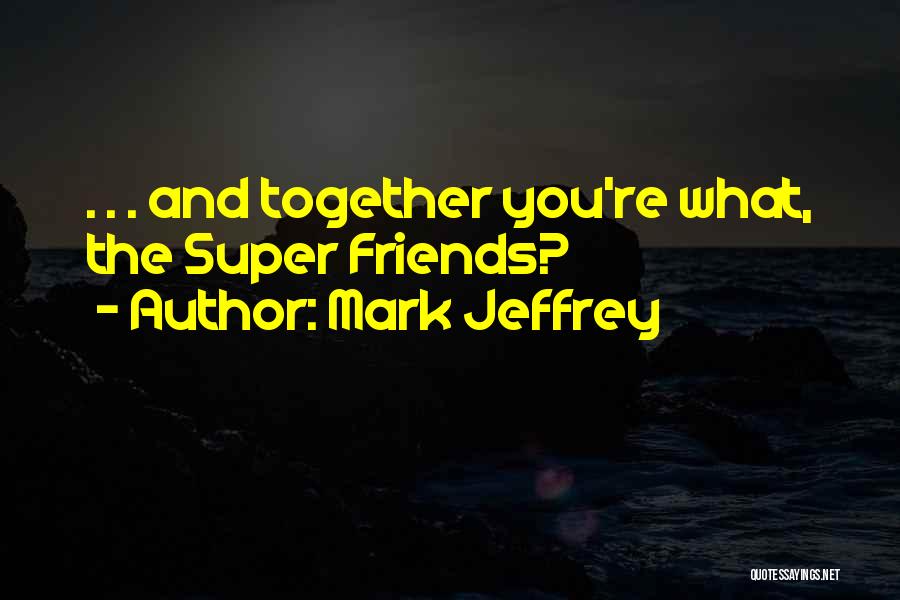 Mark Jeffrey Quotes: . . . And Together You're What, The Super Friends?