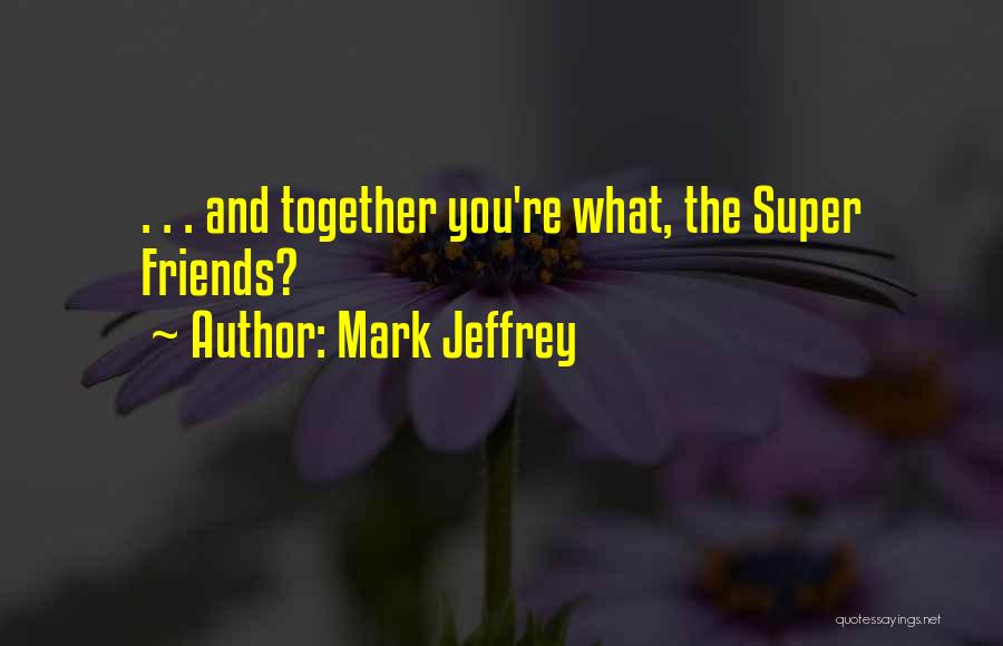 Mark Jeffrey Quotes: . . . And Together You're What, The Super Friends?