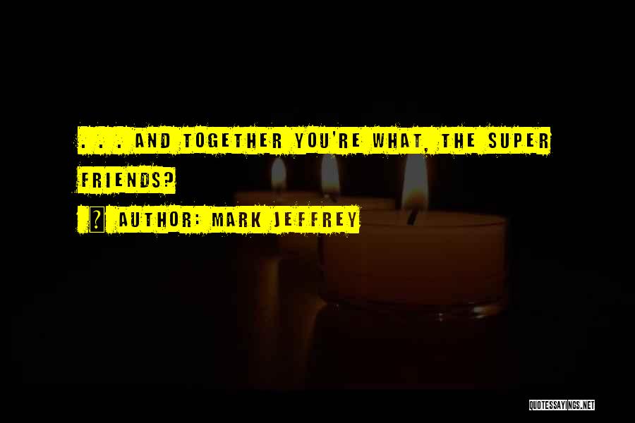 Mark Jeffrey Quotes: . . . And Together You're What, The Super Friends?