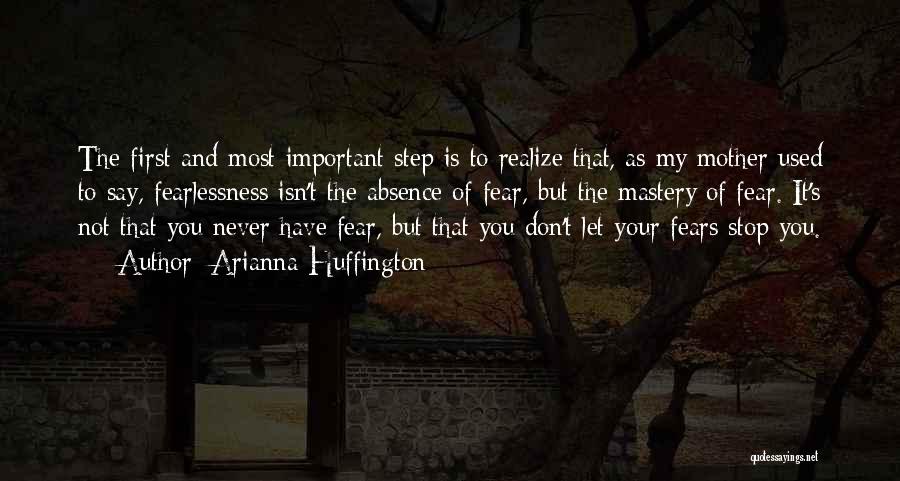 Arianna Huffington Quotes: The First And Most Important Step Is To Realize That, As My Mother Used To Say, Fearlessness Isn't The Absence