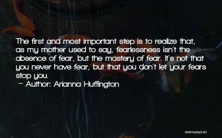 Arianna Huffington Quotes: The First And Most Important Step Is To Realize That, As My Mother Used To Say, Fearlessness Isn't The Absence