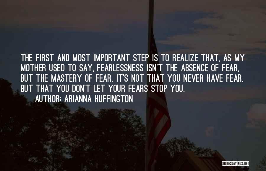 Arianna Huffington Quotes: The First And Most Important Step Is To Realize That, As My Mother Used To Say, Fearlessness Isn't The Absence