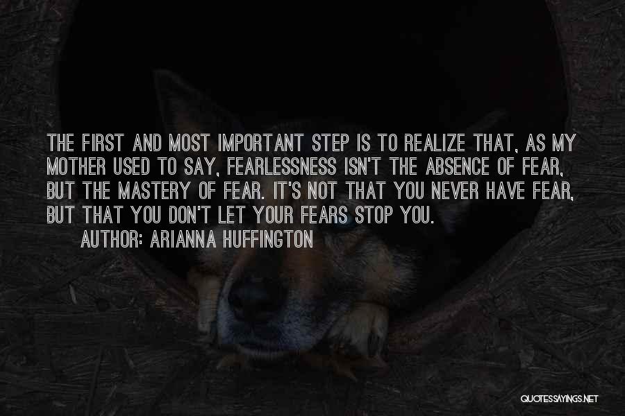 Arianna Huffington Quotes: The First And Most Important Step Is To Realize That, As My Mother Used To Say, Fearlessness Isn't The Absence