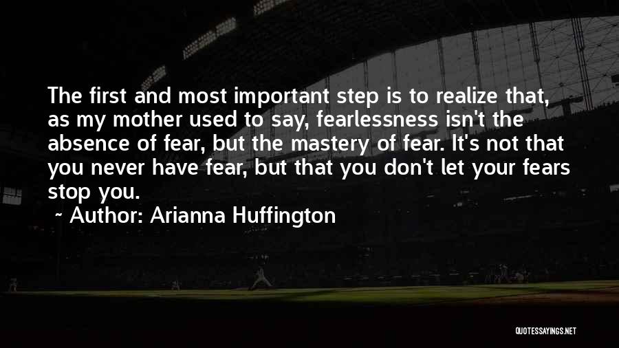 Arianna Huffington Quotes: The First And Most Important Step Is To Realize That, As My Mother Used To Say, Fearlessness Isn't The Absence