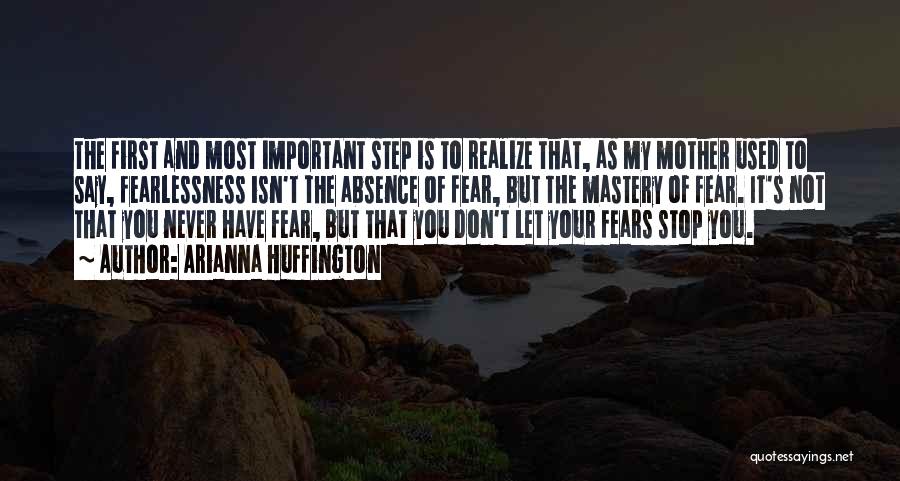 Arianna Huffington Quotes: The First And Most Important Step Is To Realize That, As My Mother Used To Say, Fearlessness Isn't The Absence