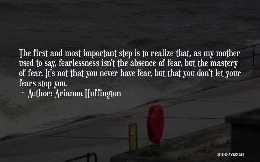 Arianna Huffington Quotes: The First And Most Important Step Is To Realize That, As My Mother Used To Say, Fearlessness Isn't The Absence