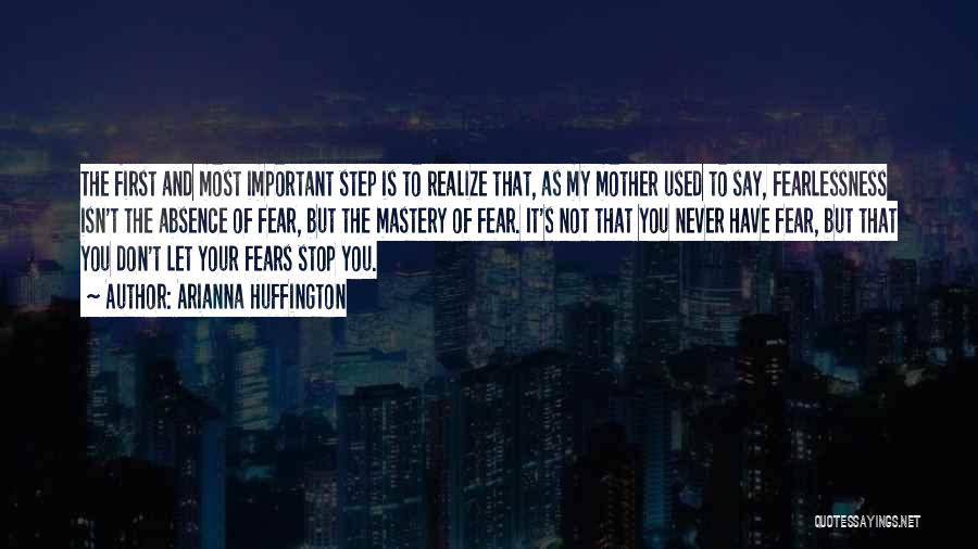 Arianna Huffington Quotes: The First And Most Important Step Is To Realize That, As My Mother Used To Say, Fearlessness Isn't The Absence