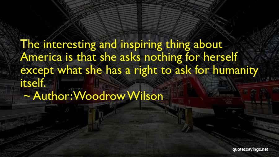 Woodrow Wilson Quotes: The Interesting And Inspiring Thing About America Is That She Asks Nothing For Herself Except What She Has A Right