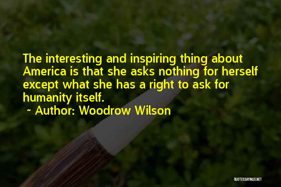 Woodrow Wilson Quotes: The Interesting And Inspiring Thing About America Is That She Asks Nothing For Herself Except What She Has A Right