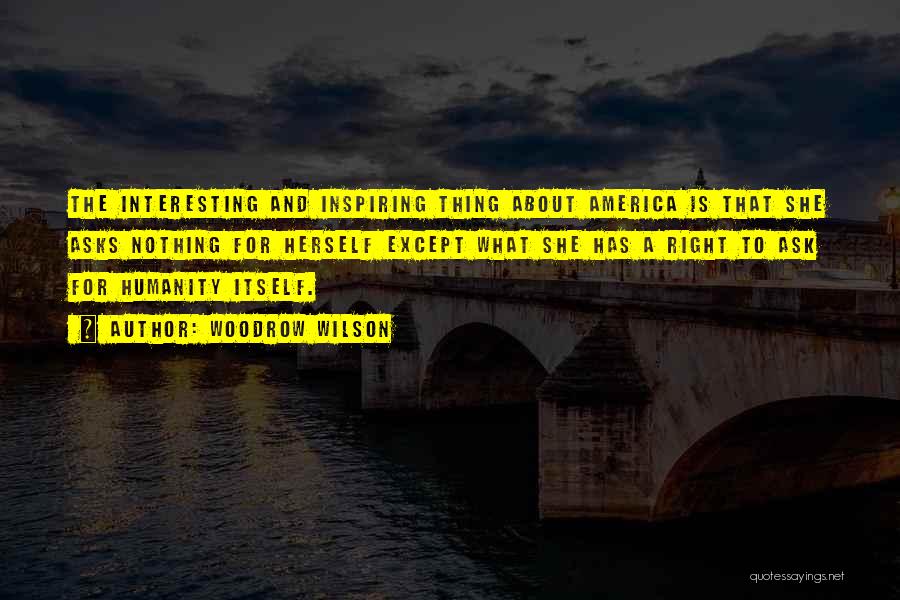 Woodrow Wilson Quotes: The Interesting And Inspiring Thing About America Is That She Asks Nothing For Herself Except What She Has A Right