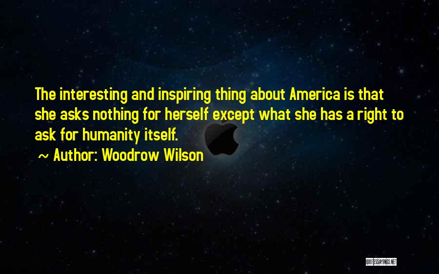 Woodrow Wilson Quotes: The Interesting And Inspiring Thing About America Is That She Asks Nothing For Herself Except What She Has A Right