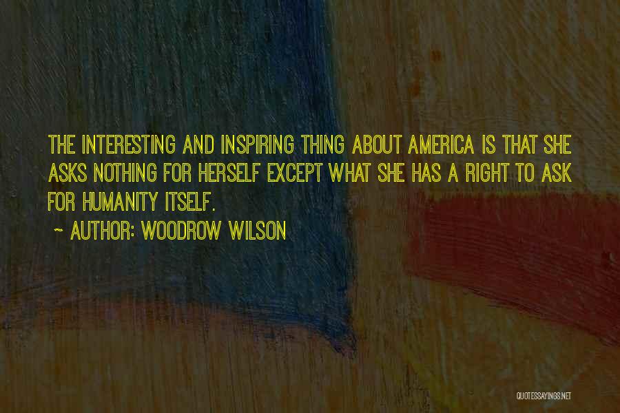 Woodrow Wilson Quotes: The Interesting And Inspiring Thing About America Is That She Asks Nothing For Herself Except What She Has A Right